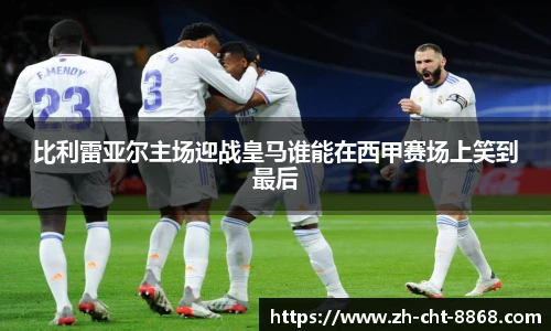 比利雷亚尔主场迎战皇马谁能在西甲赛场上笑到最后